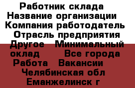 Работник склада › Название организации ­ Компания-работодатель › Отрасль предприятия ­ Другое › Минимальный оклад ­ 1 - Все города Работа » Вакансии   . Челябинская обл.,Еманжелинск г.